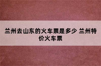 兰州去山东的火车票是多少 兰州特价火车票